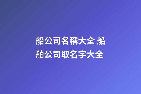船公司名稱大全 船舶公司取名字大全-第1張-公司起名-玄機派